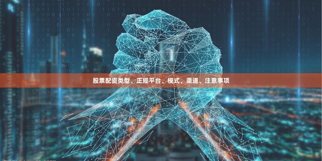 股票配资类型、正规平台、模式、渠道、注意事项