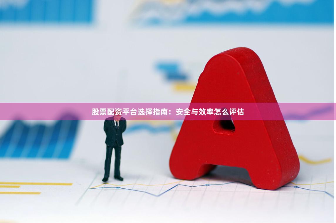 股票配资平台选择指南：安全与效率怎么评估