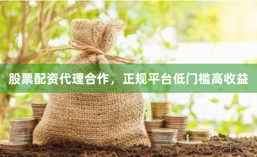 股票配资代理合作，正规平台低门槛高收益