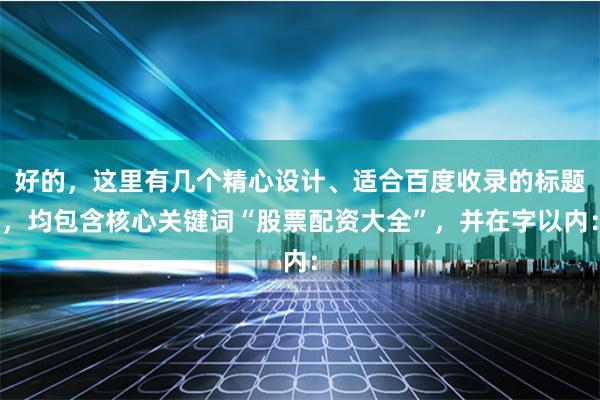 好的，这里有几个精心设计、适合百度收录的标题，均包含核心关键词“股票配资大全”，并在字以内：