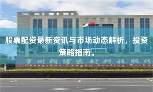 股票配资最新资讯与市场动态解析，投资策略指南。