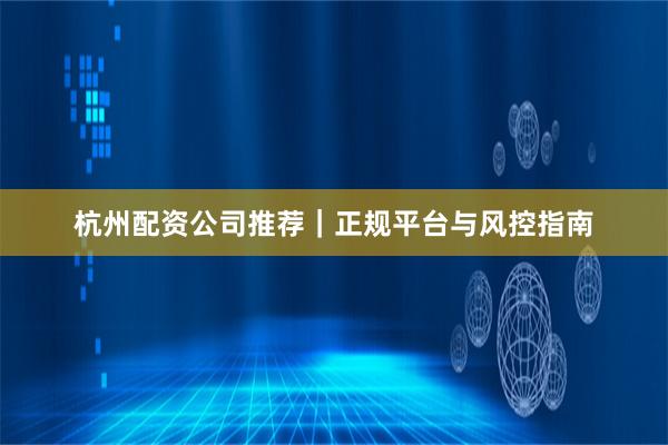 杭州配资公司推荐｜正规平台与风控指南
