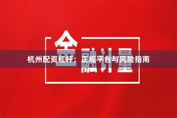 杭州配资杠杆：正规平台与风险指南
