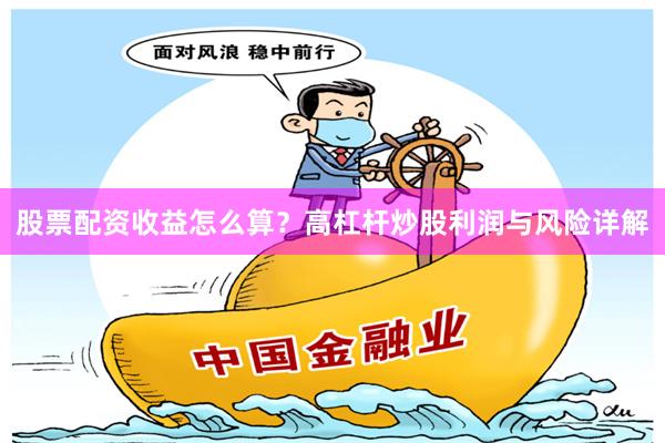 股票配资收益怎么算？高杠杆炒股利润与风险详解