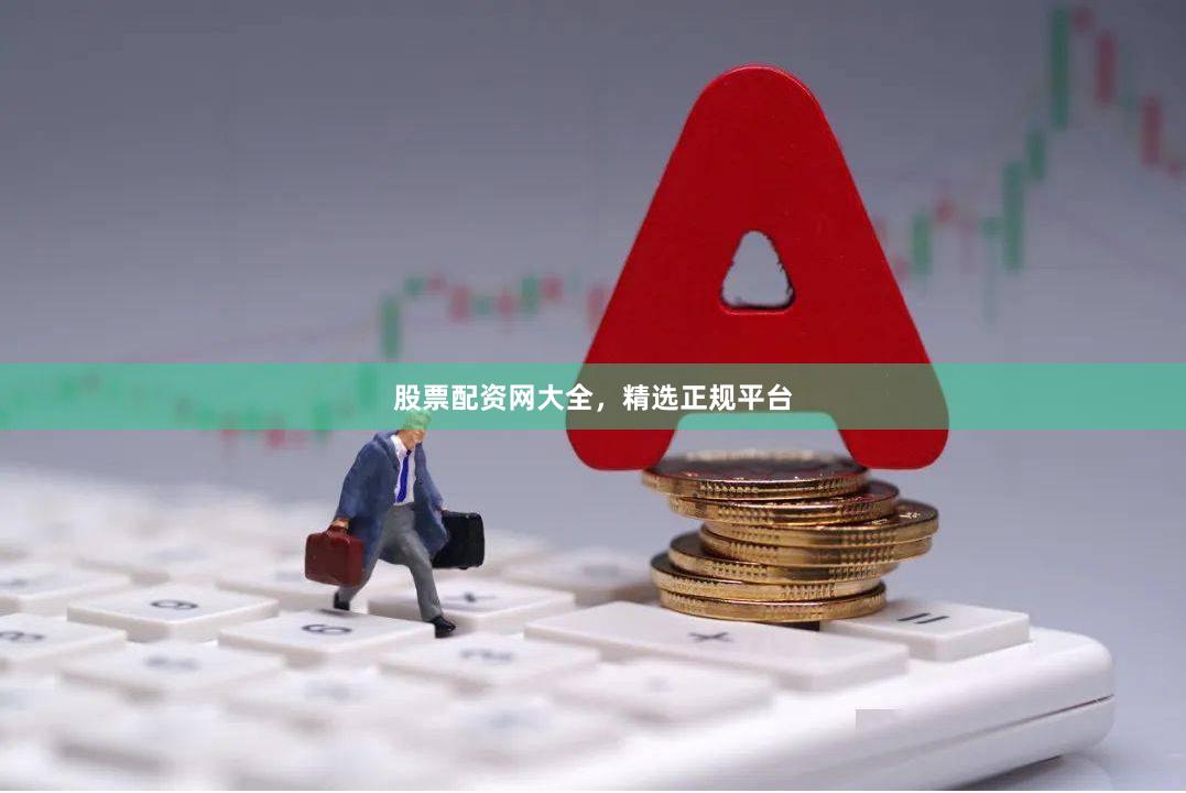 股票配资网大全，精选正规平台