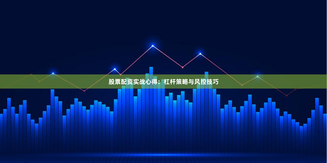 股票配资实战心得：杠杆策略与风控技巧