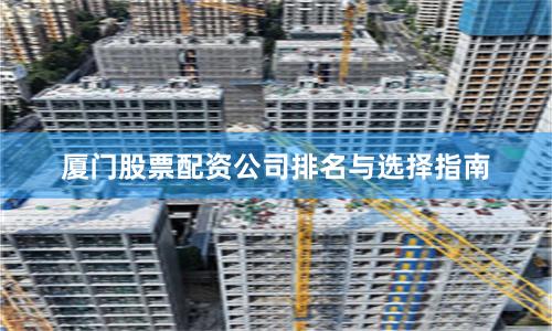 厦门股票配资公司排名与选择指南