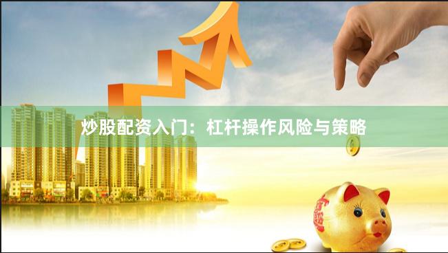 炒股配资入门：杠杆操作风险与策略