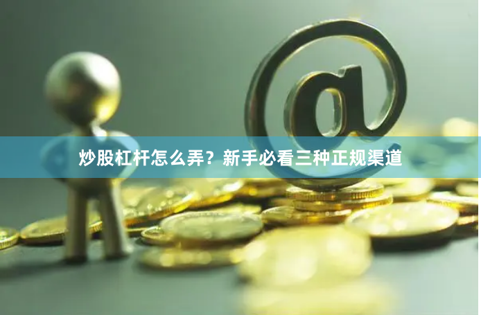 炒股杠杆怎么弄？新手必看三种正规渠道