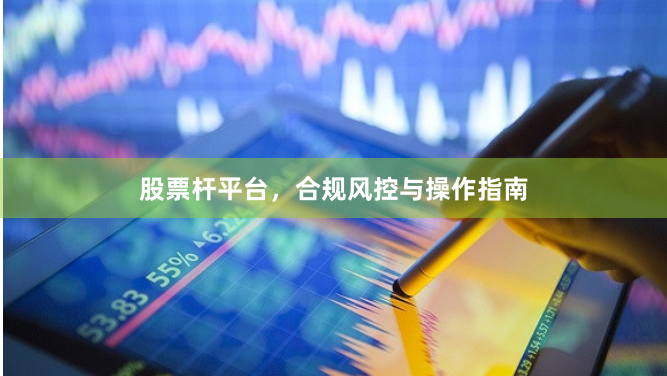 股票杆平台，合规风控与操作指南