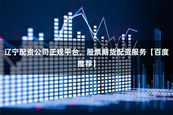 辽宁配资公司正规平台，股票期货配资服务【百度推荐】
