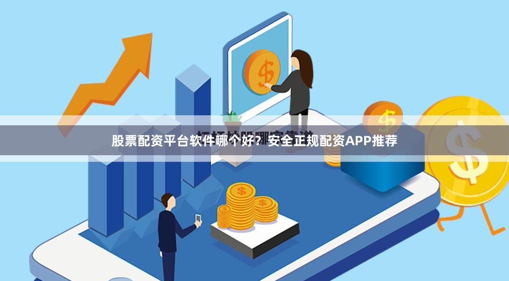 股票配资平台软件哪个好？安全正规配资APP推荐