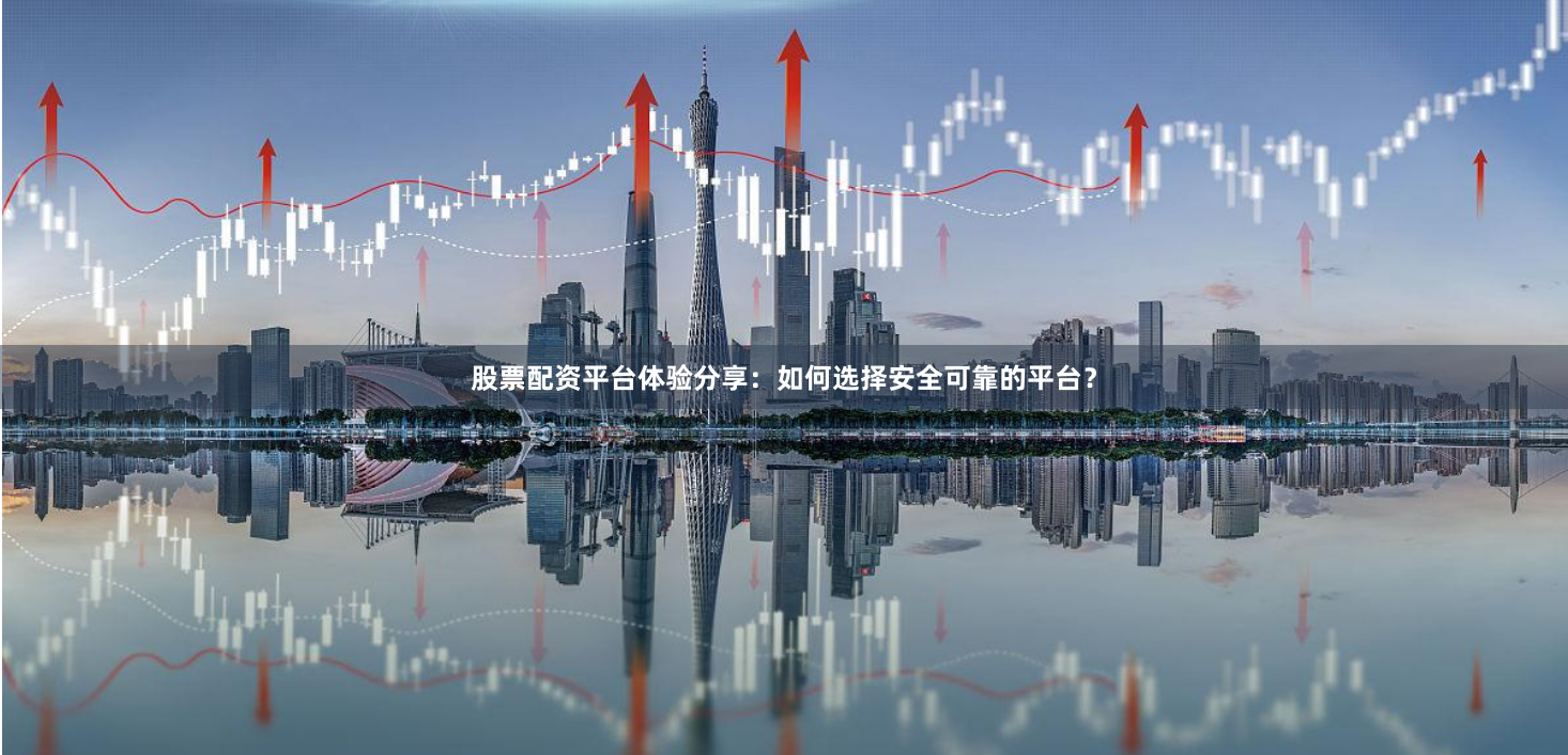 股票配资平台体验分享：如何选择安全可靠的平台？