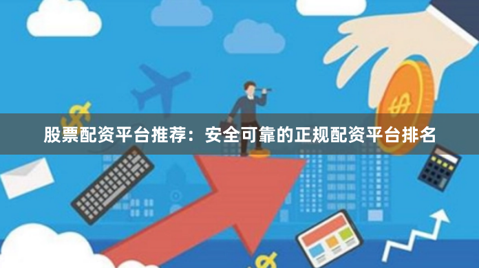 股票配资平台推荐：安全可靠的正规配资平台排名