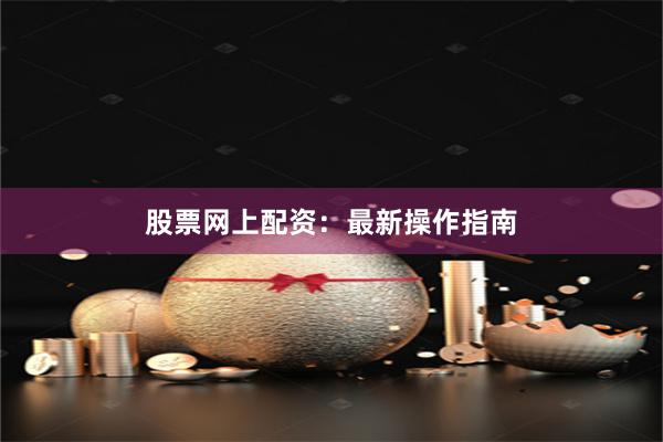 股票网上配资：最新操作指南