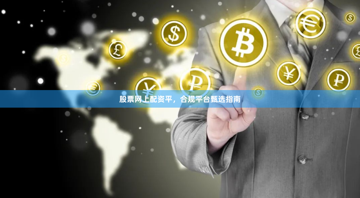 股票网上配资平，合规平台甄选指南