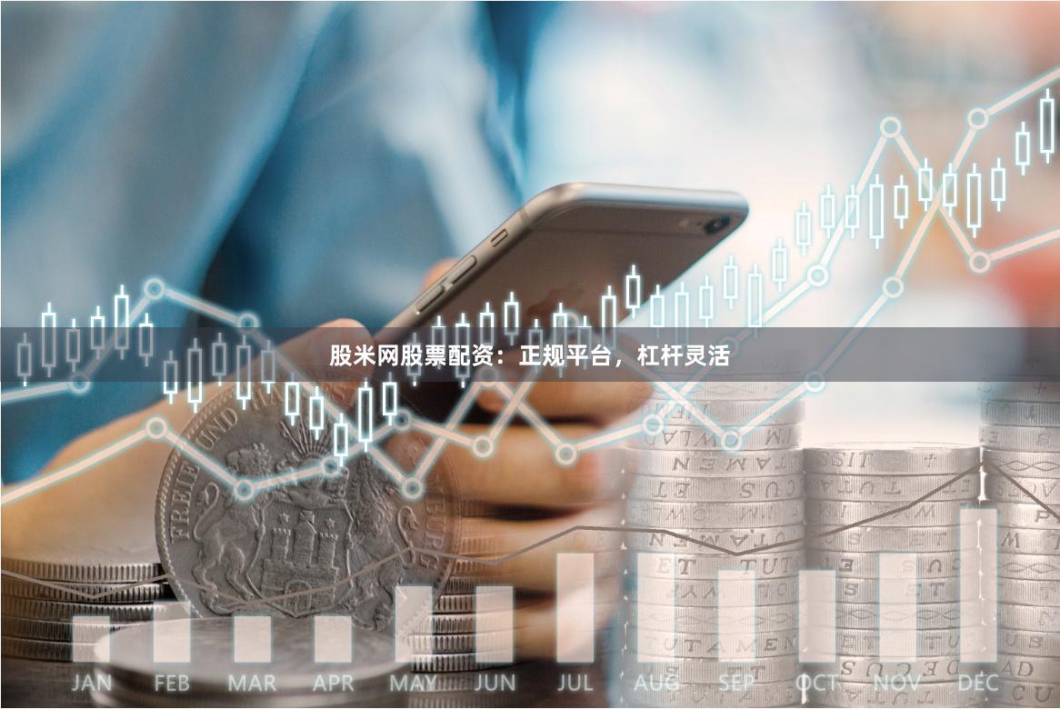 股米网股票配资：正规平台，杠杆灵活