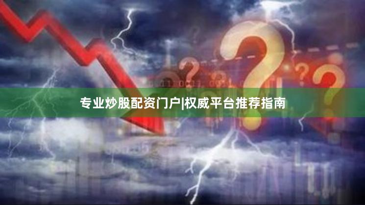 专业炒股配资门户|权威平台推荐指南