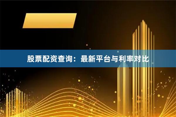 股票配资查询：最新平台与利率对比