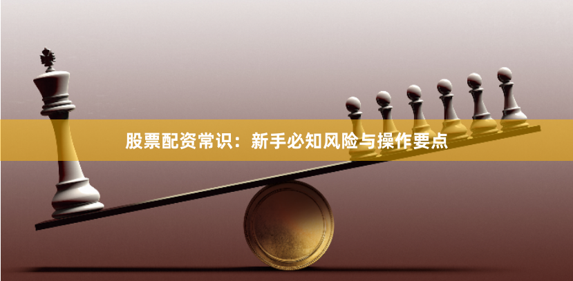 股票配资常识：新手必知风险与操作要点